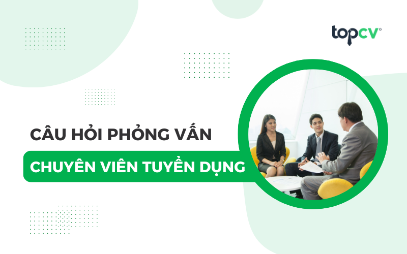 Tổng hợp các câu hỏi phỏng vấn chuyên viên tuyển dụng thường gặp