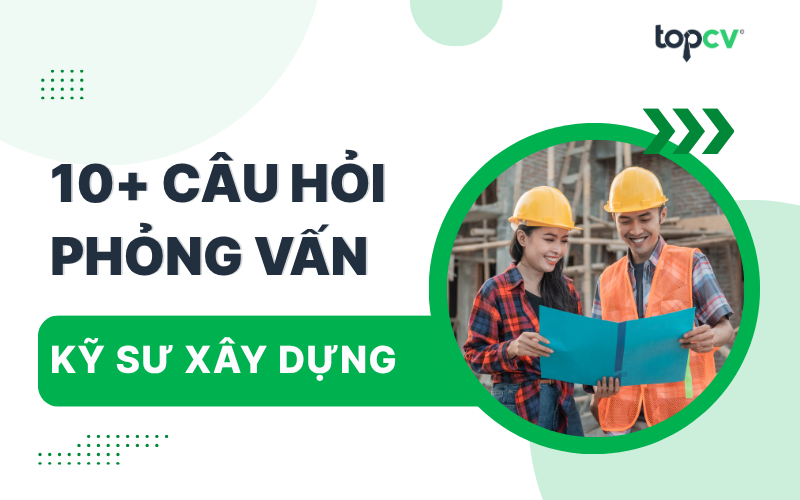 Tổng hợp câu hỏi phỏng vấn kỹ sư xây dựng thường gặp