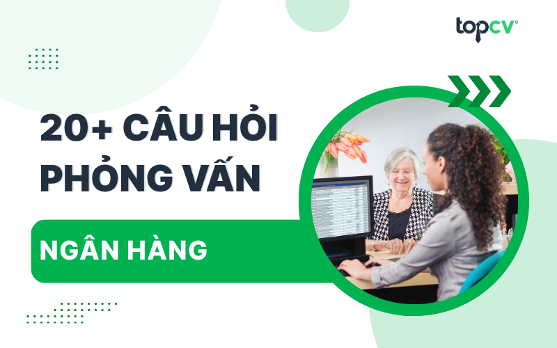 Tổng hợp những câu hỏi phỏng vấn Ngân hàng mới nhất và cách trả lời
