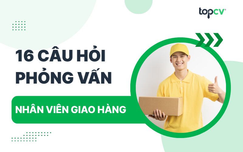 Câu hỏi phỏng vấn Nhân viên giao hàng kèm gợi ý trả lời
