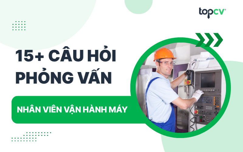 Câu hỏi phỏng vấn Nhân viên vận hành máy kèm gợi ý trả lời