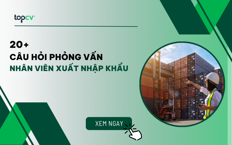 Những câu hỏi phỏng vấn Nhân viên Xuất nhập khẩu phổ biến nhất