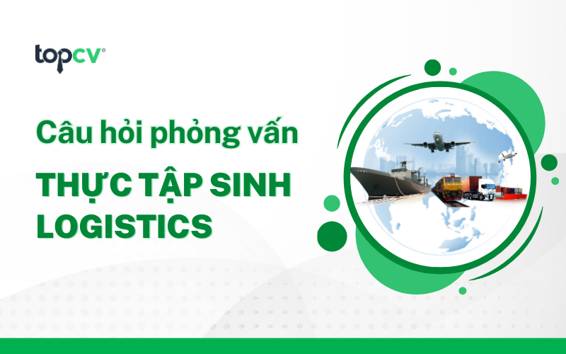 TOP 18 câu hỏi phỏng vấn thực tập sinh Logistics phổ biến nhất