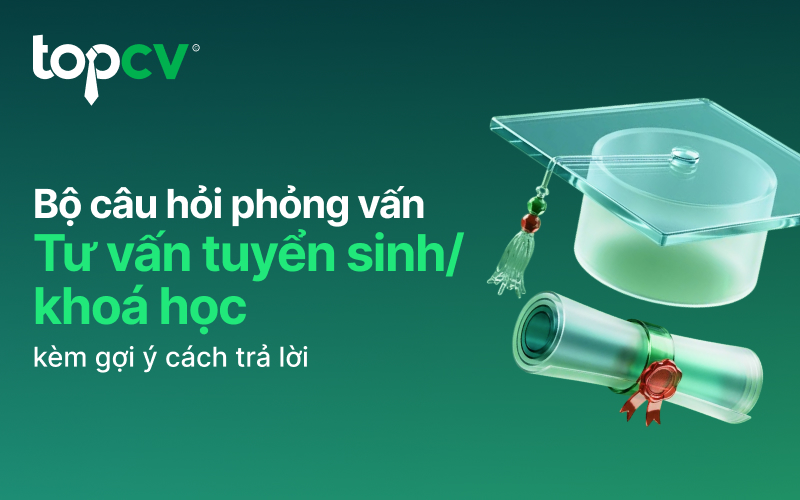 Bộ câu hỏi phỏng vấn Nhân viên tư vấn tuyển sinh kèm gợi ý cách trả lời