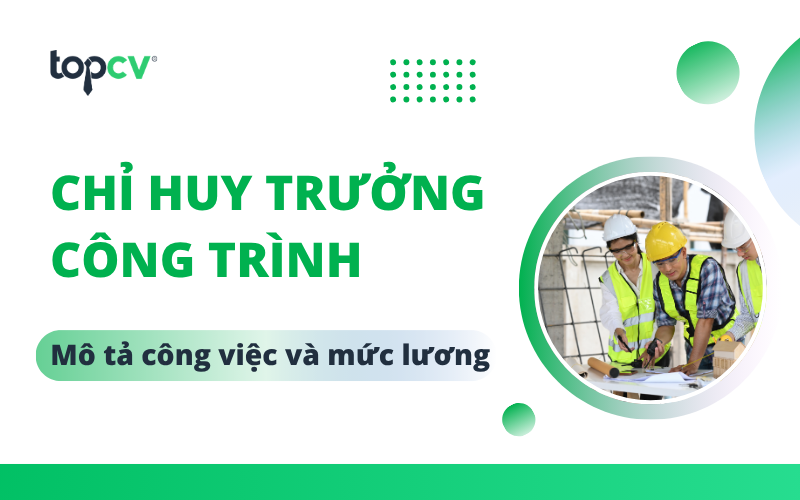 Chỉ huy trưởng công trình là gì? Mô tả công việc và mức lương chi tiết