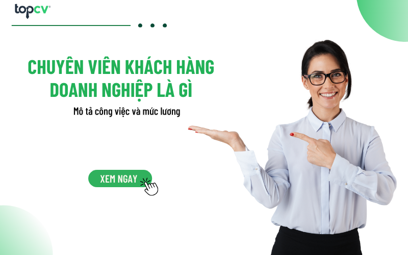 Chuyên viên khách hàng doanh nghiệp là gì? Mô tả công việc và mức lương