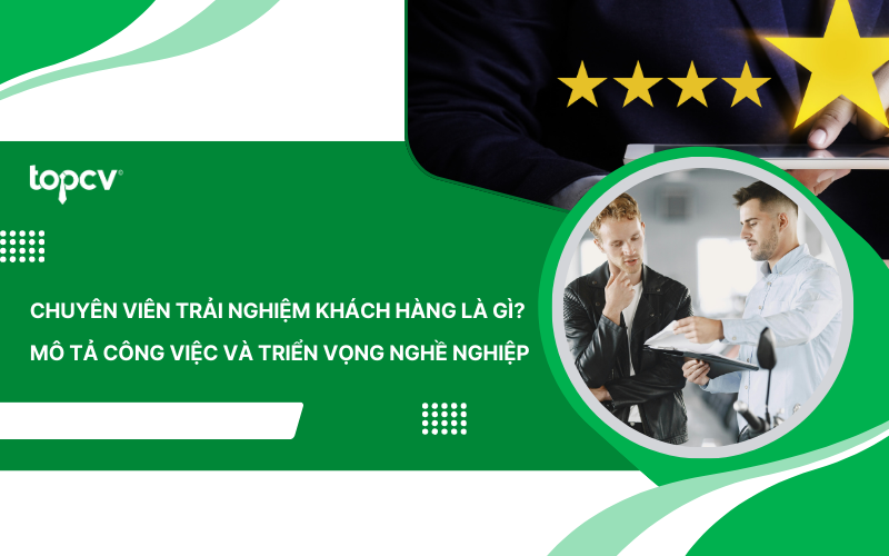 Chuyên viên trải nghiệm khách hàng là gì? Mô tả công việc và triển vọng nghề nghiệp