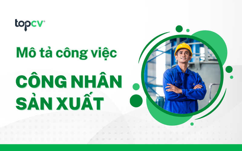 Công nhân sản xuất là gì? Mô tả công việc và mức lương