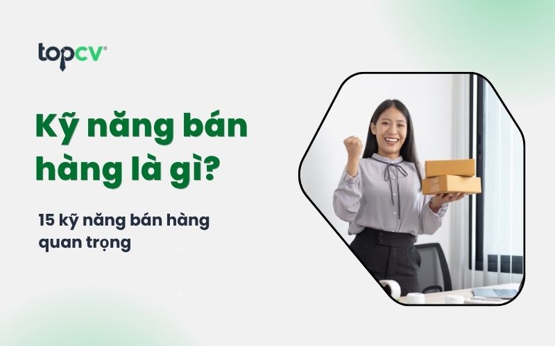 Kỹ năng bán hàng là gì? 15 kỹ năng bán hàng tuyệt đỉnh cho Sales