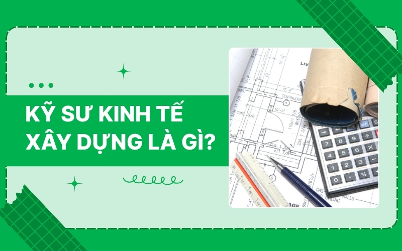Kỹ sư kinh tế xây dựng là gì? Cơ hội việc làm và mức lương