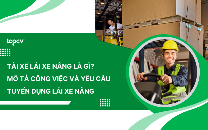 Tài xế lái xe nâng là gì? Mô tả công việc và yêu cầu tuyển dụng lái xe nâng