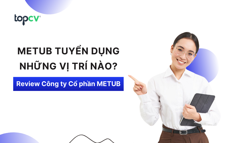 METUB tuyển dụng những vị trí nào? Review Công ty Cổ phần METUB