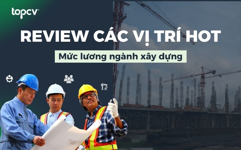 Review toàn bộ các vị trí HOT và mức lương ngành xây dựng