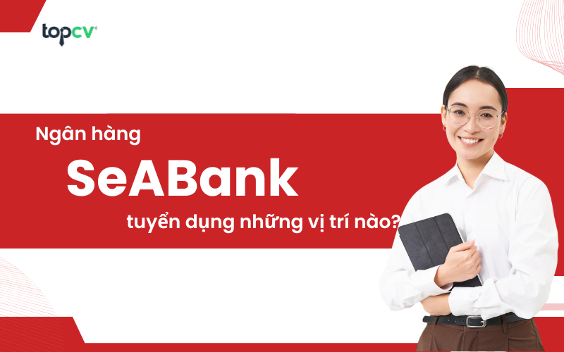 Ngân hàng SeABank tuyển dụng những vị trí nào? Cơ hội việc làm ra sao?