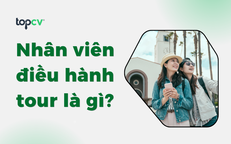 Nhân viên điều hành tour là gì? Tìm hiểu quy trình điều hành tour