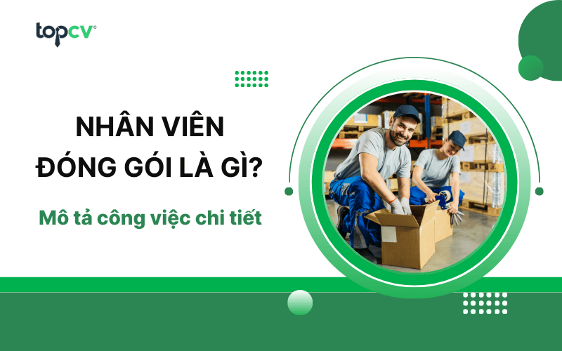Nhân viên đóng gói là gì? Mô tả công việc chi tiết