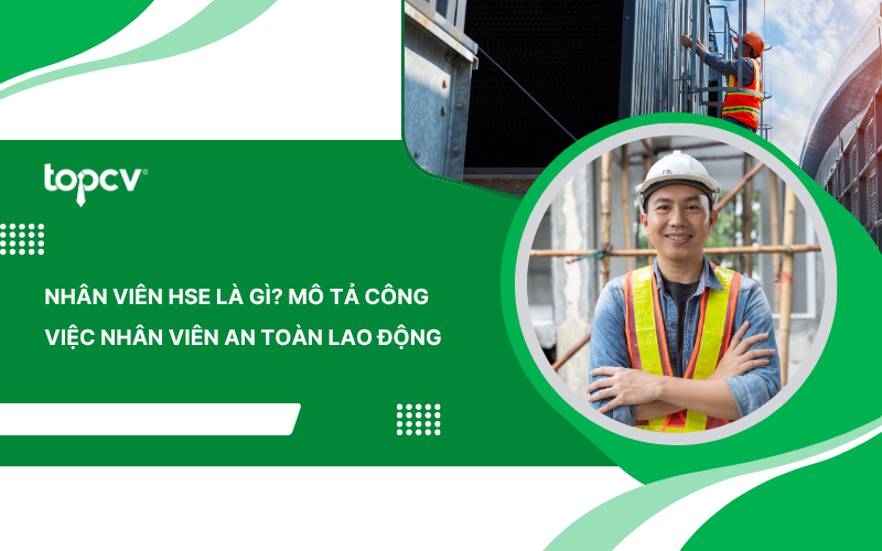 Nhân viên HSE là gì? Mô tả công việc Nhân viên an toàn lao động