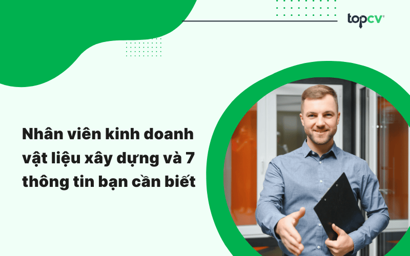 Nhân viên kinh doanh vật liệu xây dựng và 7 thông tin bạn cần biết