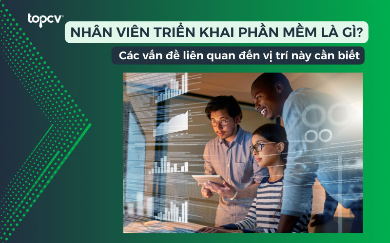 Nhân viên triển khai phần mềm là gì? Các vấn đề liên quan cần biết
