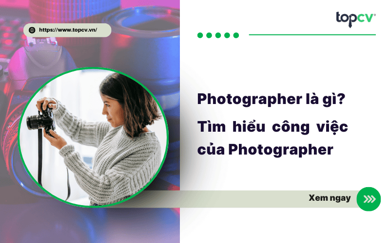 Photographer là gì? Tìm hiểu chi tiết về công việc của Photographer