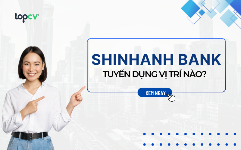 Shinhan Bank tuyển dụng vị trí nào? Review môi trường làm việc chi tiết