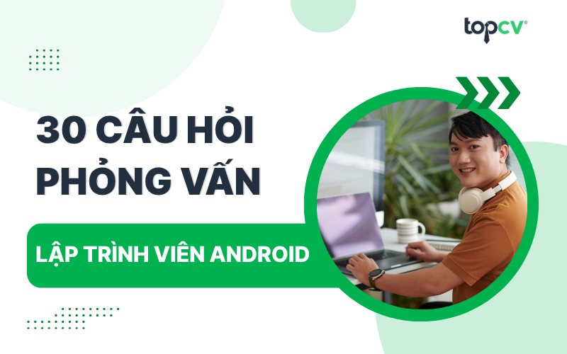 Tổng hợp 30 câu hỏi phỏng vấn Android thường gặp nhất