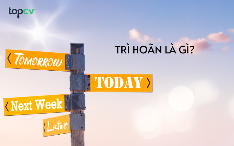 Trì hoãn là gì? 6 cách để vượt qua thói quen trì hoãn trong công việc