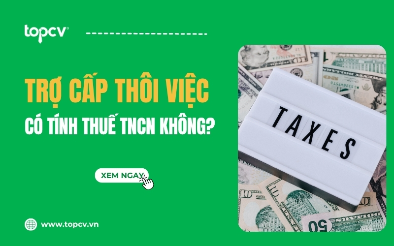 [Giải đáp] Trợ cấp thôi việc có tính thuế TNCN không?