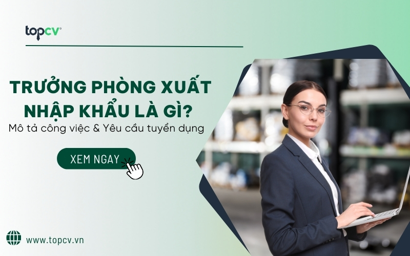 Trưởng phòng xuất nhập khẩu là gì? Mô tả công việc & Yêu cầu tuyển dụng