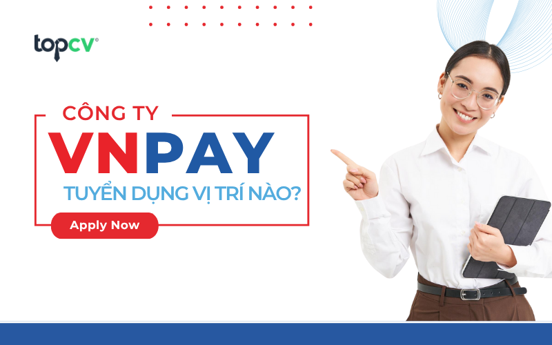VNPAY tuyển dụng những vị trí nào? Những vị trí HOT đang tuyển dụng tại VNPAY